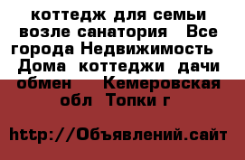 коттедж для семьи возле санатория - Все города Недвижимость » Дома, коттеджи, дачи обмен   . Кемеровская обл.,Топки г.